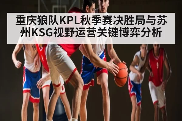 重庆狼队KPL秋季赛决胜局与苏州KSG视野运营关键博弈分析
